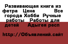 Развивающая книга из фетра › Цена ­ 7 000 - Все города Хобби. Ручные работы » Работы для детей   . Адыгея респ.